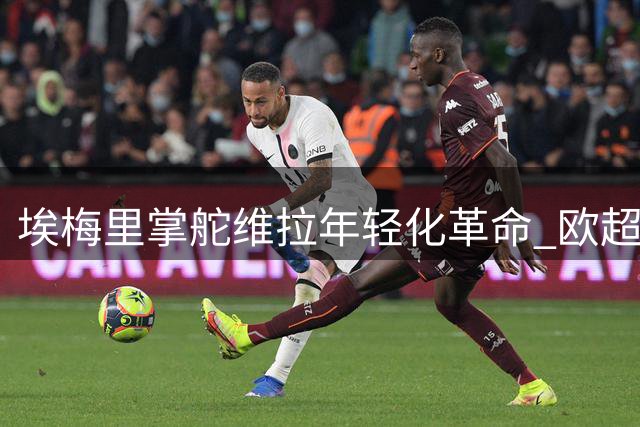 埃梅里掌舵维拉年轻化革命 欧超杯揭幕新赛季转型之路